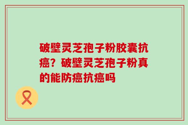 破壁灵芝孢子粉胶囊抗癌？破壁灵芝孢子粉真的能防癌抗癌吗