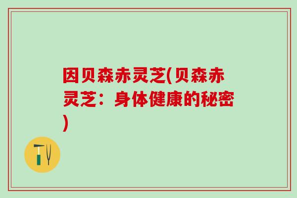 因贝森赤灵芝(贝森赤灵芝：身体健康的秘密)