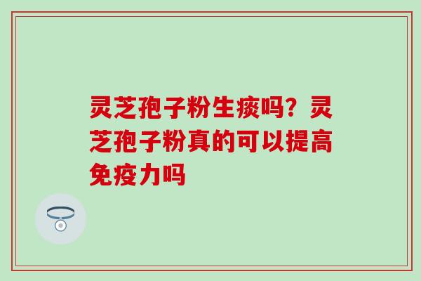 灵芝孢子粉生痰吗？灵芝孢子粉真的可以提高免疫力吗