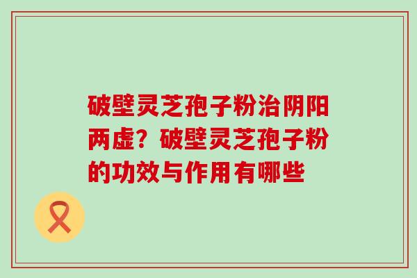 破壁灵芝孢子粉治阴阳两虚？破壁灵芝孢子粉的功效与作用有哪些