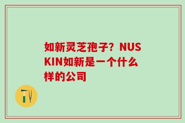 如新灵芝孢子？NUSKIN如新是一个什么样的公司