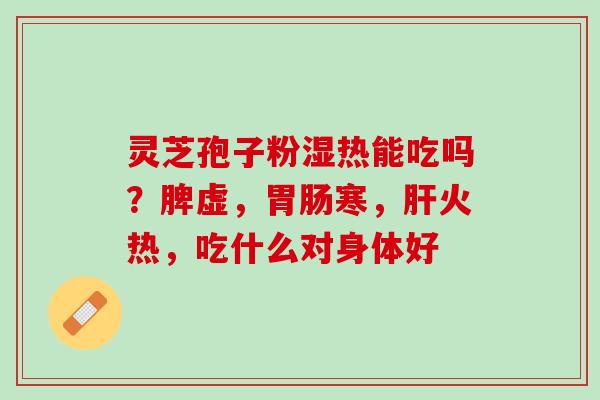 灵芝孢子粉湿热能吃吗？脾虚，胃肠寒，肝火热，吃什么对身体好