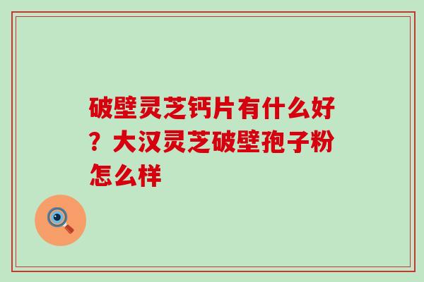 破壁灵芝钙片有什么好？大汉灵芝破壁孢子粉怎么样