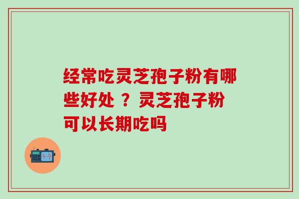 经常吃灵芝孢子粉有哪些好处 ？灵芝孢子粉可以长期吃吗