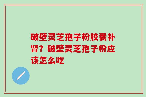 破壁灵芝孢子粉胶囊补肾？破壁灵芝孢子粉应该怎么吃