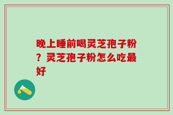 晚上睡前喝灵芝孢子粉？灵芝孢子粉怎么吃最好