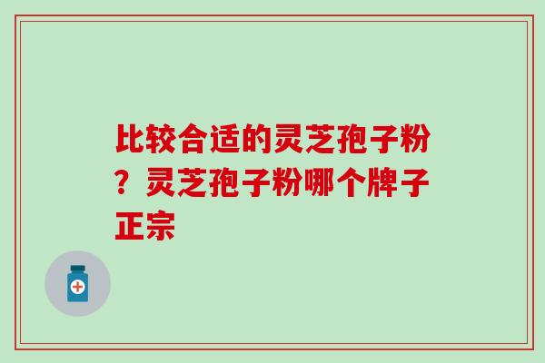 比较合适的灵芝孢子粉？灵芝孢子粉哪个牌子正宗