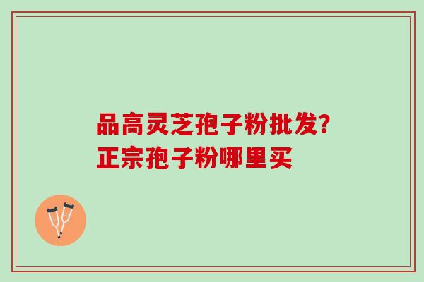 品高灵芝孢子粉批发？正宗孢子粉哪里买
