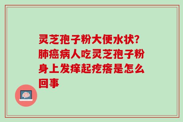 灵芝孢子粉大便水状？肺癌病人吃灵芝孢子粉身上发痒起疙瘩是怎么回事
