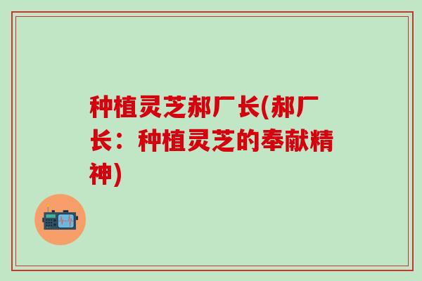 种植灵芝郝厂长(郝厂长：种植灵芝的奉献精神)