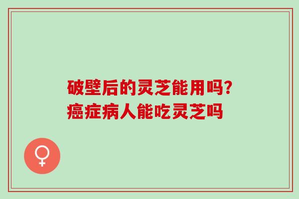 破壁后的灵芝能用吗？癌症病人能吃灵芝吗