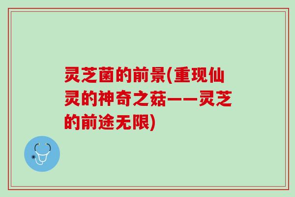 灵芝菌的前景(重现仙灵的神奇之菇——灵芝的前途无限)