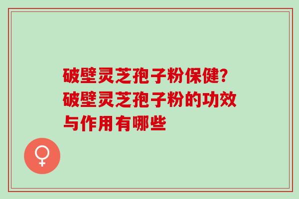 破壁灵芝孢子粉保健？破壁灵芝孢子粉的功效与作用有哪些