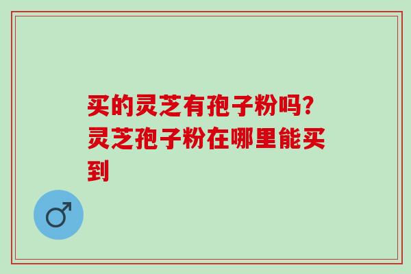 买的灵芝有孢子粉吗？灵芝孢子粉在哪里能买到