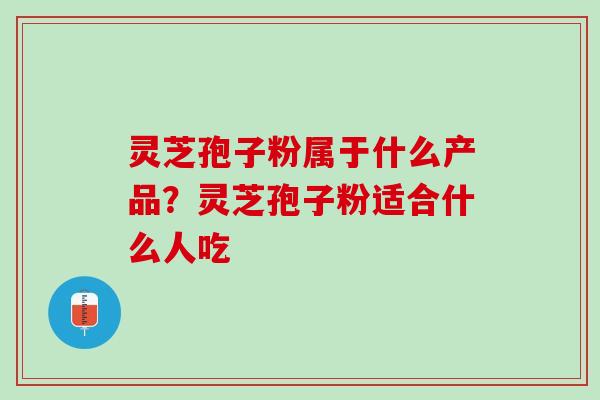灵芝孢子粉属于什么产品?灵芝孢子粉适合什么人吃 灵芝孢子粉属于什么产品?灵芝孢子粉适合什么人吃