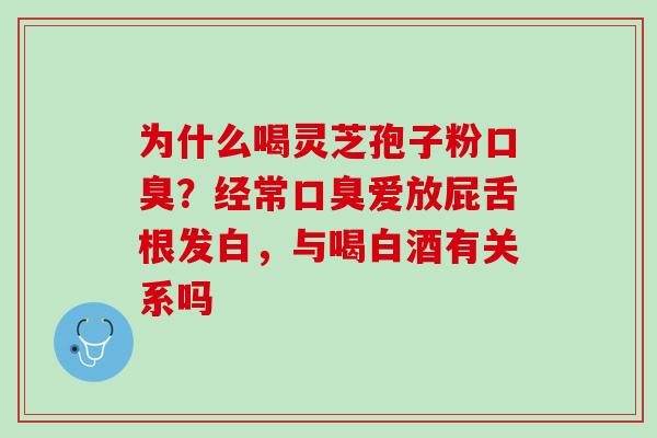为什么喝灵芝孢子粉口臭？经常口臭爱放屁舌根发白，与喝白酒有关系吗