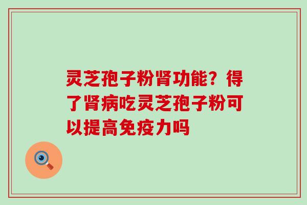 灵芝孢子粉肾功能？得了肾病吃灵芝孢子粉可以提高免疫力吗