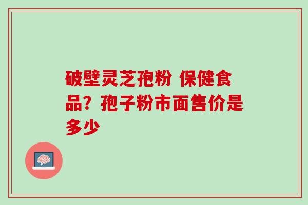 破壁灵芝孢粉 保健食品？孢子粉市面售价是多少