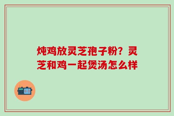 炖鸡放灵芝孢子粉?灵芝和鸡一起煲汤怎么样 炖鸡放灵芝孢子粉?灵芝和鸡一起煲汤怎么样