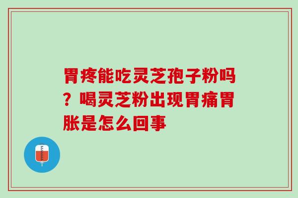 胃疼能吃灵芝孢子粉吗？喝灵芝粉出现胃痛胃胀是怎么回事