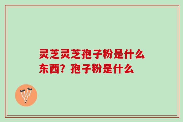灵芝灵芝孢子粉是什么东西？孢子粉是什么