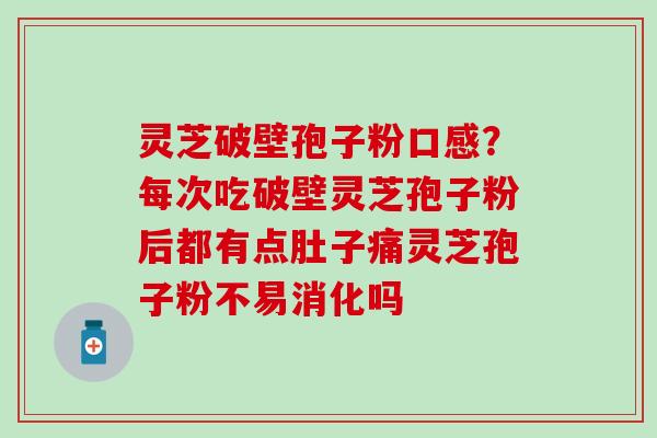 灵芝破壁孢子粉口感？每次吃破壁灵芝孢子粉后都有点肚子痛灵芝孢子粉不易消化吗