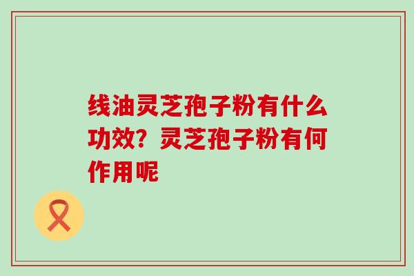 线油灵芝孢子粉有什么功效？灵芝孢子粉有何作用呢