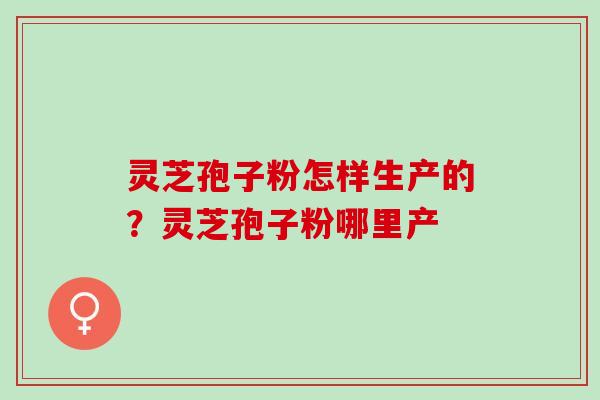灵芝孢子粉怎样生产的？灵芝孢子粉哪里产