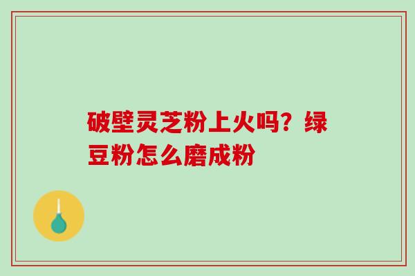 破壁灵芝粉上火吗？绿豆粉怎么磨成粉