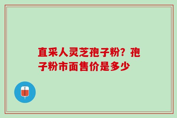 直采人灵芝孢子粉？孢子粉市面售价是多少