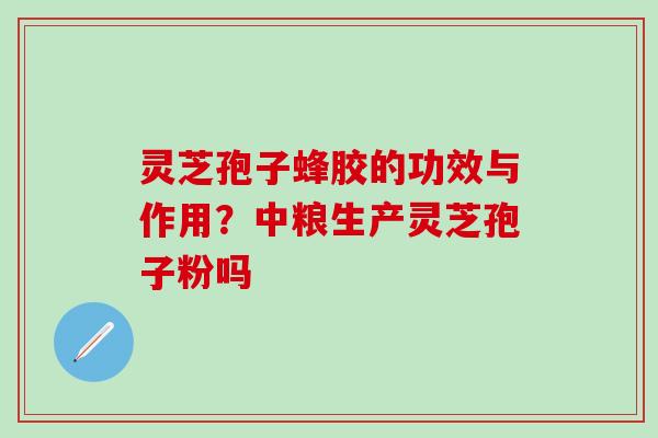 灵芝孢子蜂胶的功效与作用？中粮生产灵芝孢子粉吗