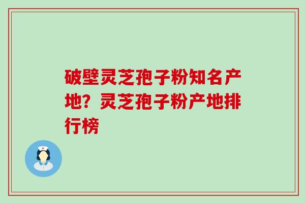 破壁灵芝孢子粉知名产地？灵芝孢子粉产地排行榜