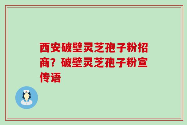 西安破壁灵芝孢子粉招商？破壁灵芝孢子粉宣传语