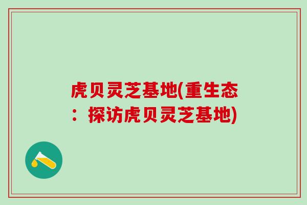虎贝灵芝基地(重生态：探访虎贝灵芝基地)