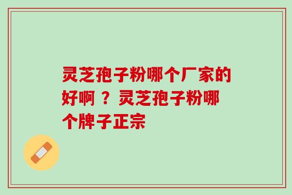 灵芝孢子粉哪个厂家的好啊 ?灵芝孢子粉哪个牌子正宗 灵芝孢子粉哪个厂家的好啊 ?灵芝孢子粉哪个牌子正宗