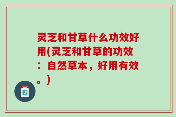灵芝和甘草什么功效好用(灵芝和甘草的功效：自然草本，好用有效。)