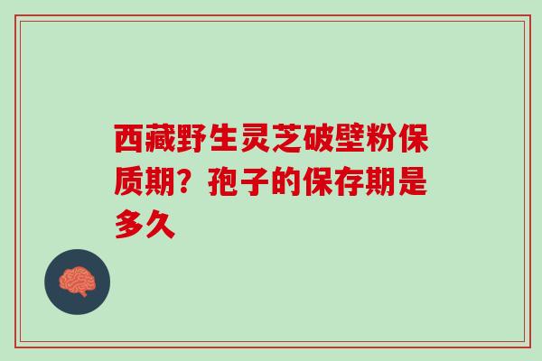 西藏野生灵芝破壁粉保质期？孢子的保存期是多久