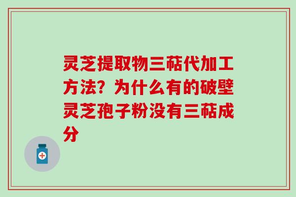 灵芝提取物三萜代加工方法？为什么有的破壁灵芝孢子粉没有三萜成分