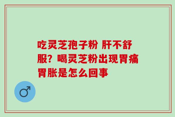 吃灵芝孢子粉 肝不舒服？喝灵芝粉出现胃痛胃胀是怎么回事