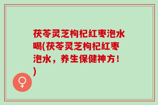 茯苓灵芝枸杞红枣泡水喝(茯苓灵芝枸杞红枣泡水，养生保健神方！)