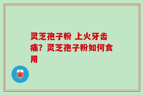 灵芝孢子粉 上火牙齿痛？灵芝孢子粉如何食用
