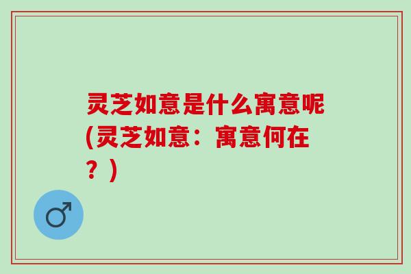 灵芝如意是什么寓意呢(灵芝如意：寓意何在？)
