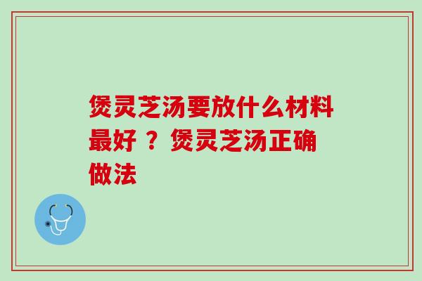煲灵芝汤要放什么材料最好 ？煲灵芝汤正确做法