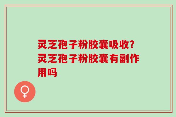 灵芝孢子粉胶囊吸收？灵芝孢子粉胶囊有副作用吗