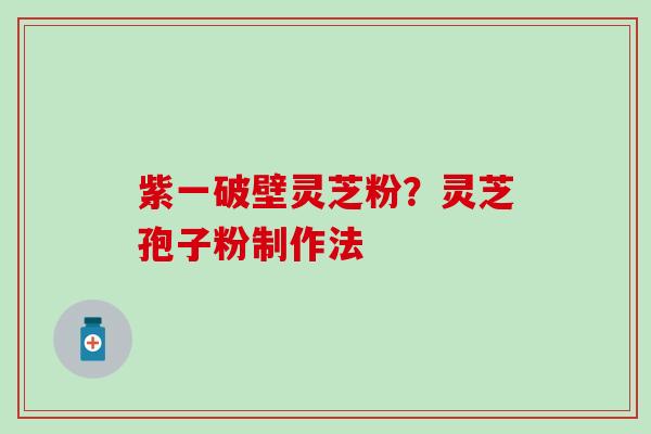 紫一破壁灵芝粉？灵芝孢子粉制作法