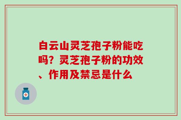 白云山灵芝孢子粉能吃吗？灵芝孢子粉的功效、作用及禁忌是什么