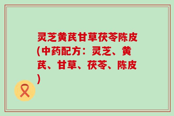 灵芝黄芪甘草茯苓陈皮(配方:灵芝、黄芪、甘草、茯苓、陈皮) 灵芝黄芪甘草茯苓陈皮(配方:灵芝、黄芪、甘草、茯苓、陈皮)