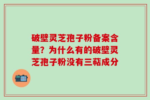 破壁灵芝孢子粉备案含量？为什么有的破壁灵芝孢子粉没有三萜成分