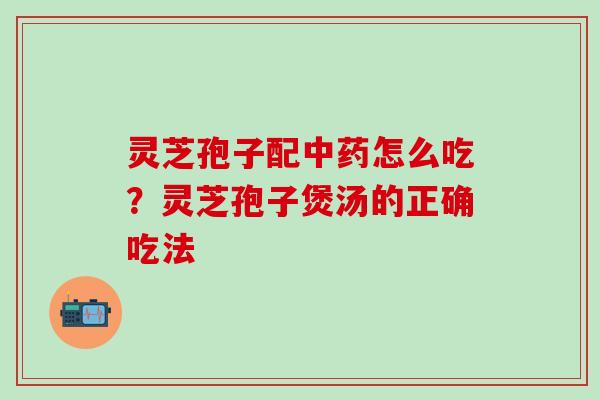 灵芝孢子配中药怎么吃？灵芝孢子煲汤的正确吃法