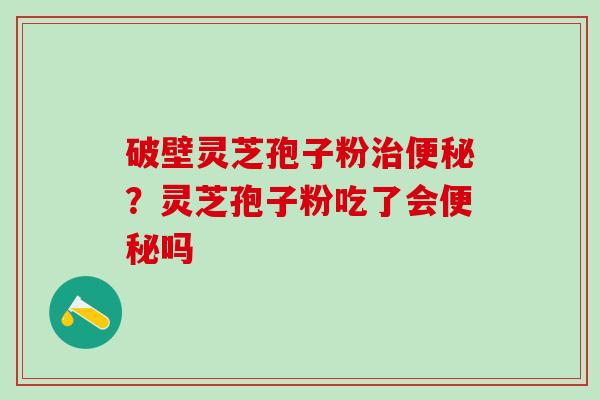 破壁灵芝孢子粉治便秘？灵芝孢子粉吃了会便秘吗